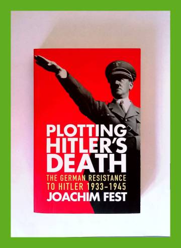 Plotting Hitler's Death - The German Resistance to Hitler 1933-1945