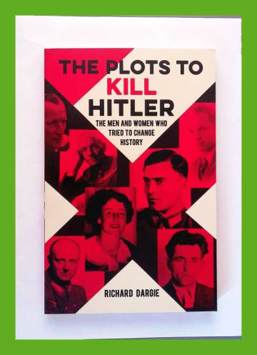 The Plots to Kill Hitler - The Men and Women Who Tried to Change History
