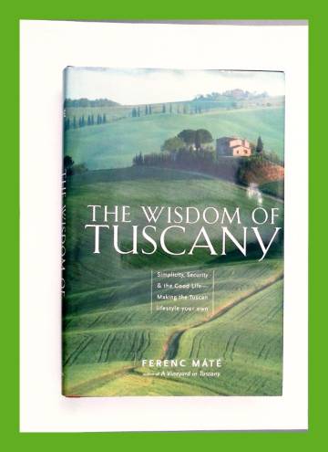 The Wisdom of Tuscany - Simplicity, Security & the Good Life - Making the Tuscan Lifestyle Your Own