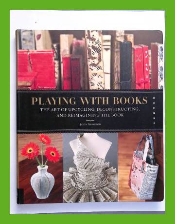 Playing with Books - The Art of Upcycling, Deconstructing, and Reimagining the Book