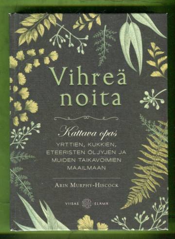 Vihreä noita - Kattava opas yrttien, kukkien, eteeristen öljyjen ja muiden taikavoimien maailmaan
