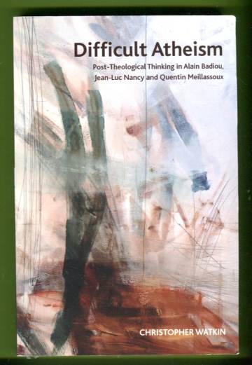 Difficult Atheism - Post-Theological Thinking in Alain Badiou, Jean-Luc Nancy and Quentin Meillassou