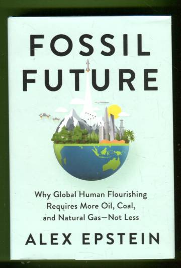 Fossil Future - Why Global Human Flourishing Requires More Oil, Coal and Natural Gas - Not Less