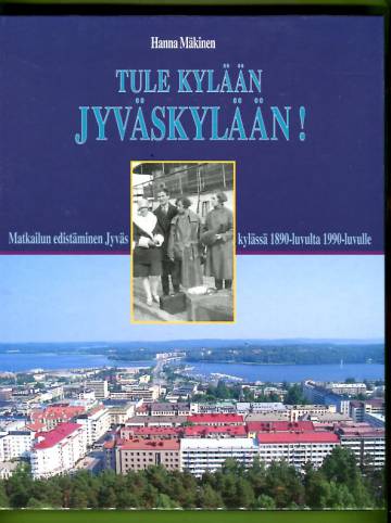 Tule kylään Jyväskylään! - Matkailun edistäminen Jyväskylässä 1890-luvulta 1990-luvulle