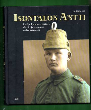 Isontalon Antti - Eteläpohjalainen jääkäri, värväri ja seitsemän sodan veteraani