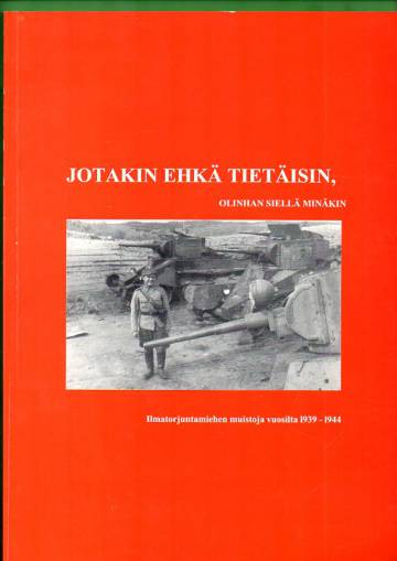 Jotakin ehkä tietäisin, olinhan siellä minäkin - Ilmatorjuntamiehen muistoja vuosilta 1939-1944
