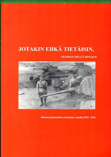 Jotakin ehkä tietäisin, olinhan siellä minäkin - Ilmatorjuntamiehen muistoja vuosilta 1939-1944