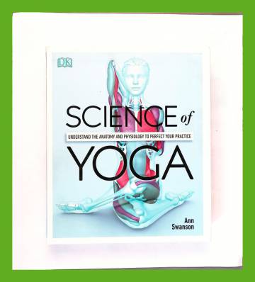 Science of Yoga - Understand the Anatomy and Physiology to Perfect Your Practice