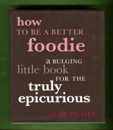 How to Be a Better Foodie - A Bulging Little Book for the Truly Epicurious